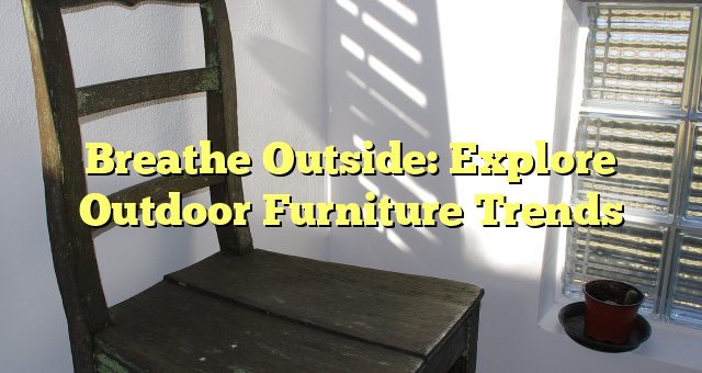 Breathe Outside: Explore Outdoor Furniture Trends 